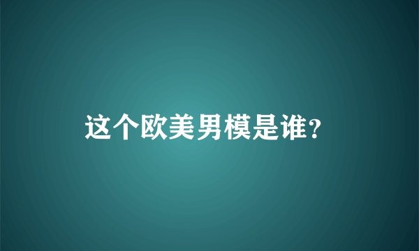 这个欧美男模是谁？