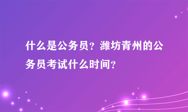 什么是公务员？潍坊青州的公务员考试什么时间？