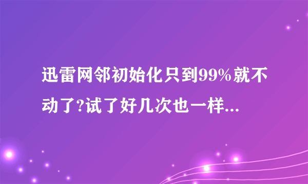 迅雷网邻初始化只到99%就不动了?试了好几次也一样99%过不去？