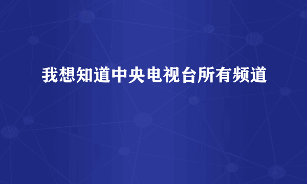 我想知道中央电视台所有频道