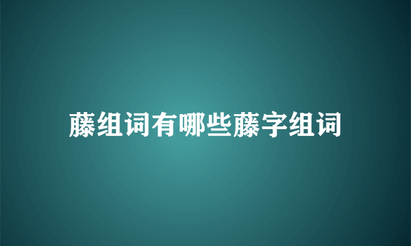 藤组词有哪些藤字组词