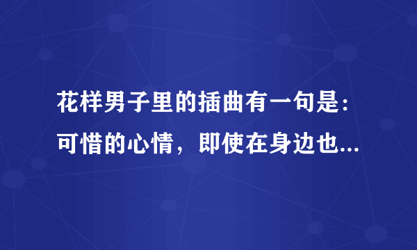 花样男子里的插曲有一句是：可惜的心情，即使在身边也总是想念，Hey my girl，像玻璃一样... 这是哪首歌？