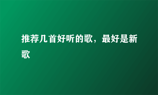 推荐几首好听的歌，最好是新歌