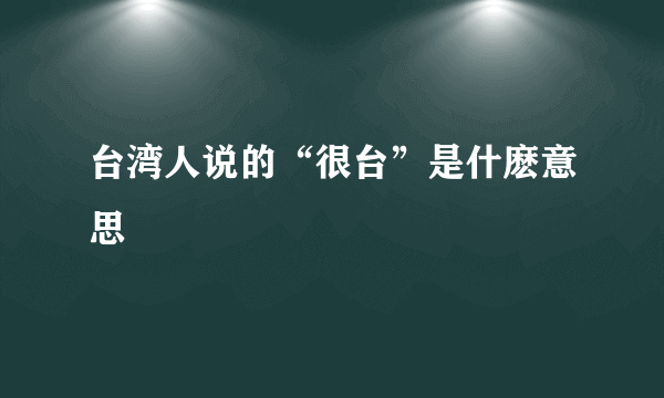 台湾人说的“很台”是什麽意思