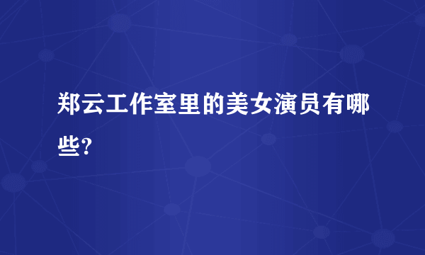 郑云工作室里的美女演员有哪些?