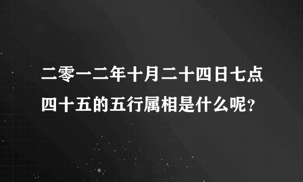 二零一二年十月二十四日七点四十五的五行属相是什么呢？