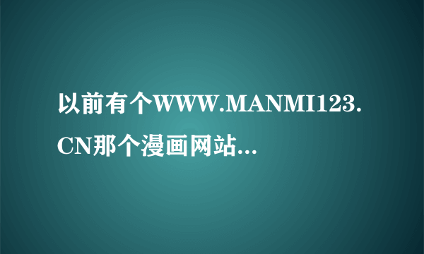 以前有个WWW.MANMI123.CN那个漫画网站怎么没了.换成个乱七八糟的网站了,谁知道那个网站现在叫什么