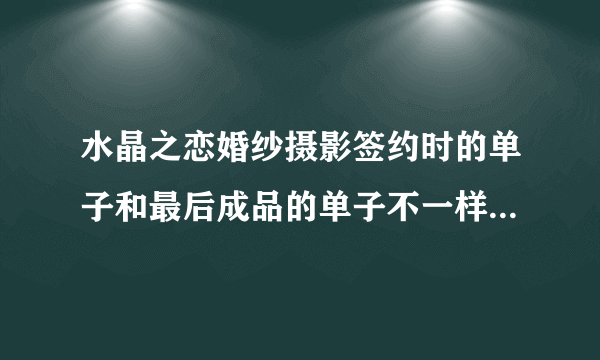 水晶之恋婚纱摄影签约时的单子和最后成品的单子不一样，水晶之恋天生一对投票活动也有猫腻