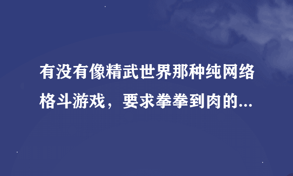 有没有像精武世界那种纯网络格斗游戏，要求拳拳到肉的，不要生死格斗！好像关服了！