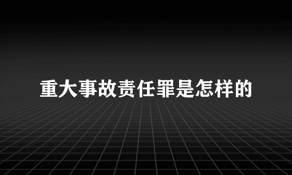 重大事故责任罪是怎样的