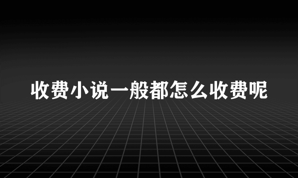 收费小说一般都怎么收费呢