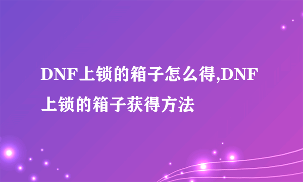 DNF上锁的箱子怎么得,DNF上锁的箱子获得方法