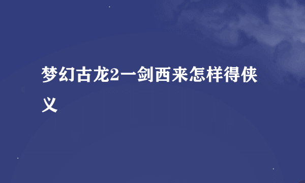 梦幻古龙2一剑西来怎样得侠义