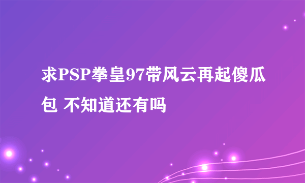 求PSP拳皇97带风云再起傻瓜包 不知道还有吗