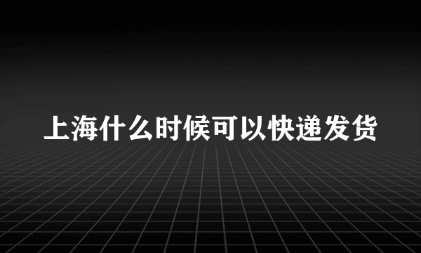 上海什么时候可以快递发货