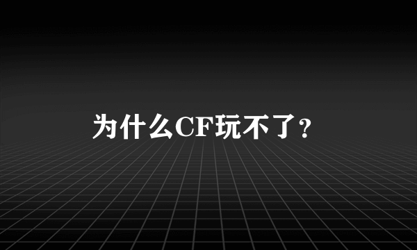 为什么CF玩不了？