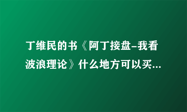 丁维民的书《阿丁接盘-我看波浪理论》什么地方可以买到？还有就是怎样可以参加他的培训班？