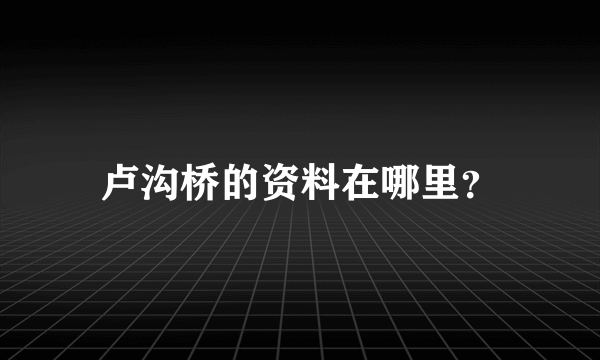 卢沟桥的资料在哪里？