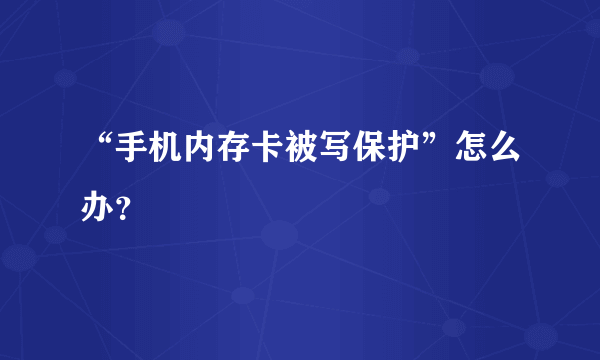 “手机内存卡被写保护”怎么办？