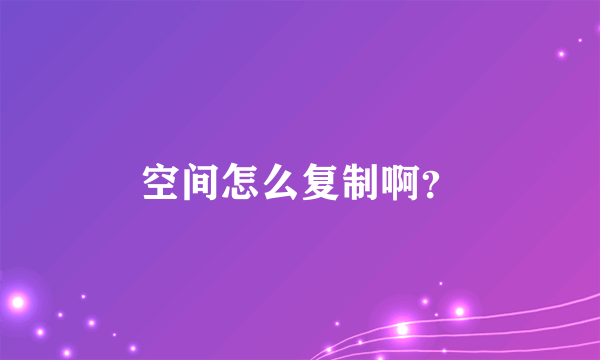 空间怎么复制啊？