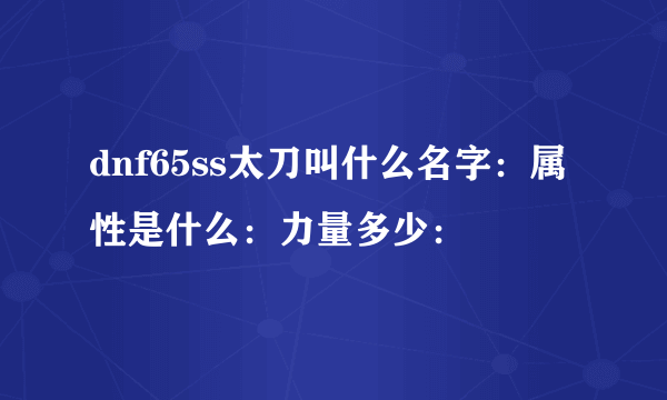 dnf65ss太刀叫什么名字：属性是什么：力量多少：