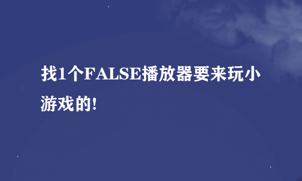 找1个FALSE播放器要来玩小游戏的!