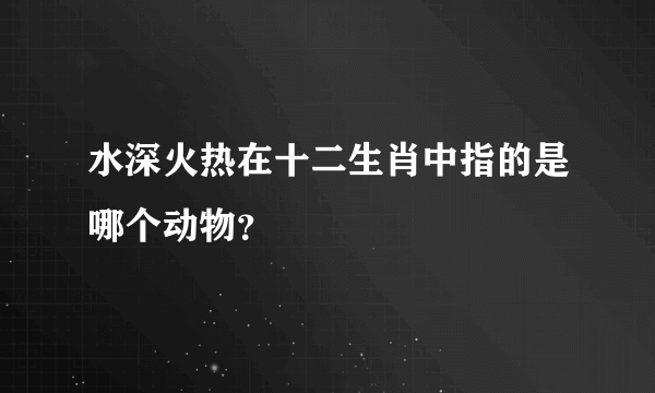 水深火热在十二生肖中指的是哪个动物？