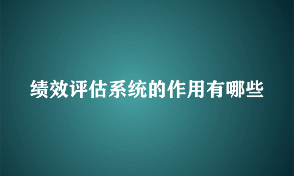 绩效评估系统的作用有哪些