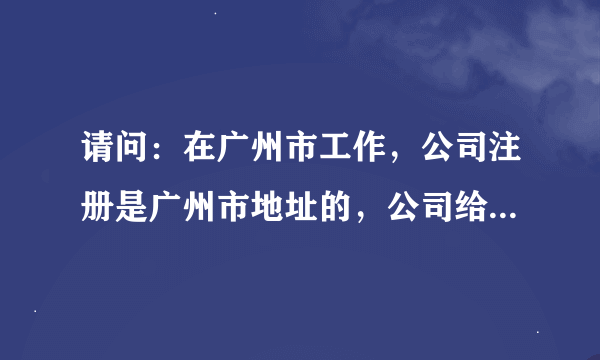 请问：在广州市工作，公司注册是广州市地址的，公司给我们买的社保是韶关或清远地区的合理吗？