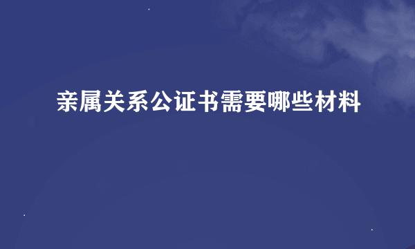 亲属关系公证书需要哪些材料