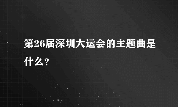 第26届深圳大运会的主题曲是什么？