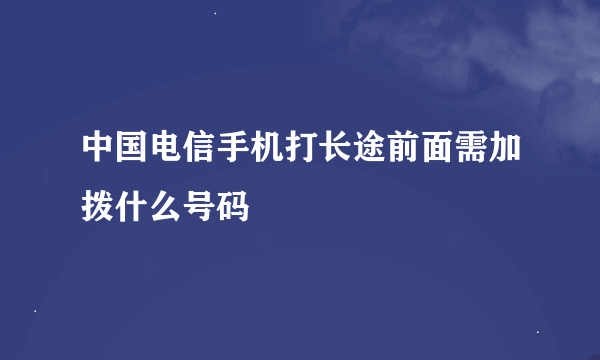 中国电信手机打长途前面需加拨什么号码