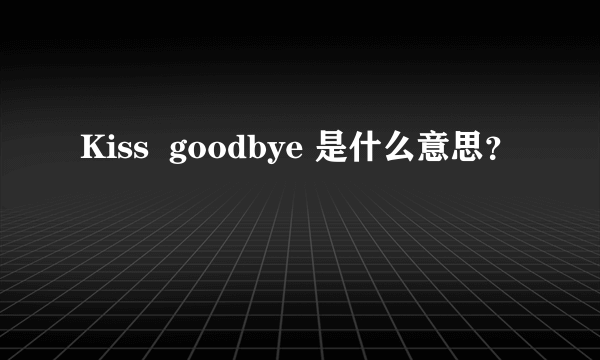 Kiss  goodbye 是什么意思？