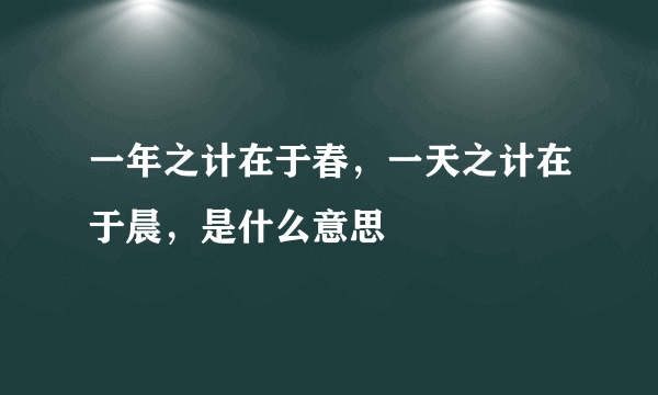 一年之计在于春，一天之计在于晨，是什么意思