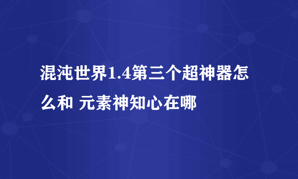 混沌世界1.4第三个超神器怎么和 元素神知心在哪