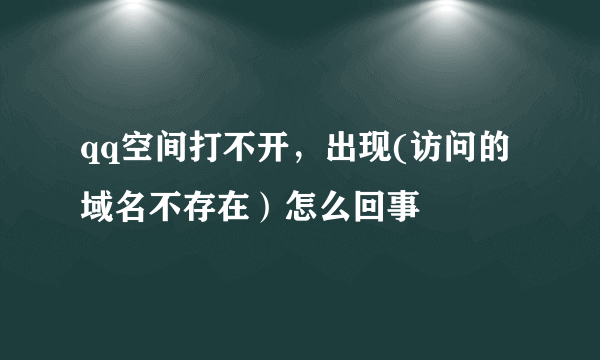 qq空间打不开，出现(访问的域名不存在）怎么回事