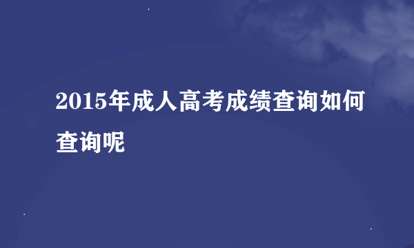 2015年成人高考成绩查询如何查询呢