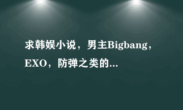 求韩娱小说，男主Bigbang，EXO，防弹之类的 O(∩_∩)O谢谢