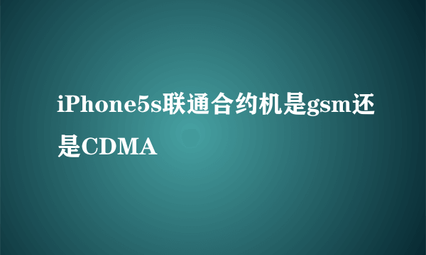 iPhone5s联通合约机是gsm还是CDMA