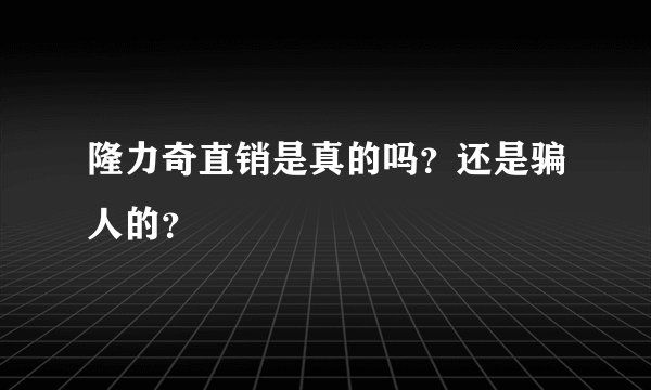 隆力奇直销是真的吗？还是骗人的？