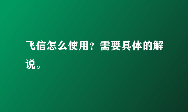 飞信怎么使用？需要具体的解说。