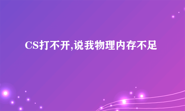 CS打不开,说我物理内存不足