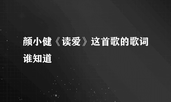 颜小健《读爱》这首歌的歌词谁知道