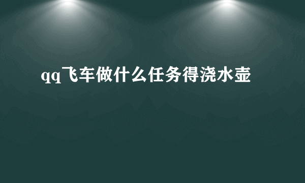 qq飞车做什么任务得浇水壶