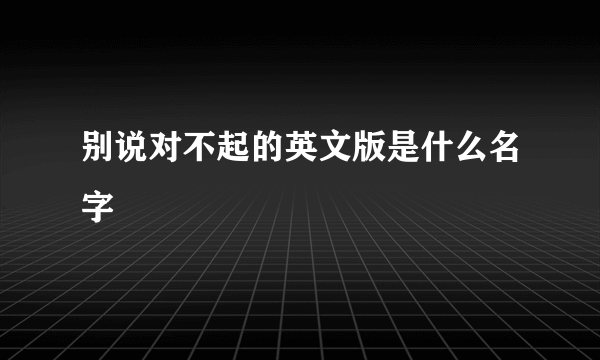 别说对不起的英文版是什么名字