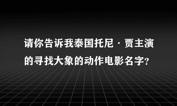 请你告诉我泰国托尼·贾主演的寻找大象的动作电影名字？