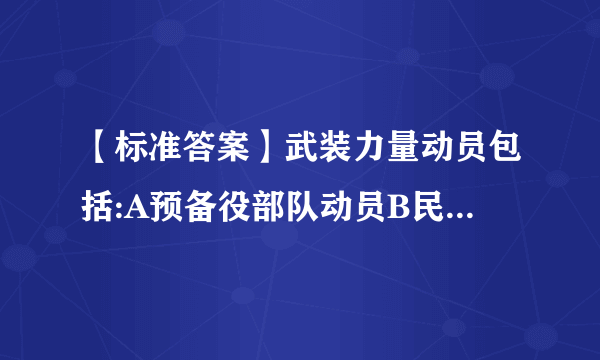 【标准答案】武装力量动员包括:A预备役部队动员B民兵动员C公安部门动员D现役部队动员