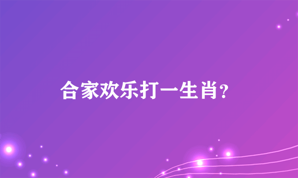 合家欢乐打一生肖？