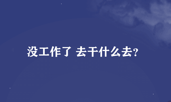 没工作了 去干什么去？