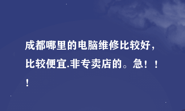 成都哪里的电脑维修比较好，比较便宜.非专卖店的。急！！！